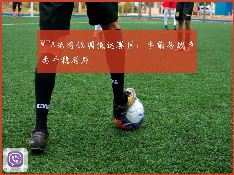 WTA老将低调抵达赛区，季前备战节奏平稳有序