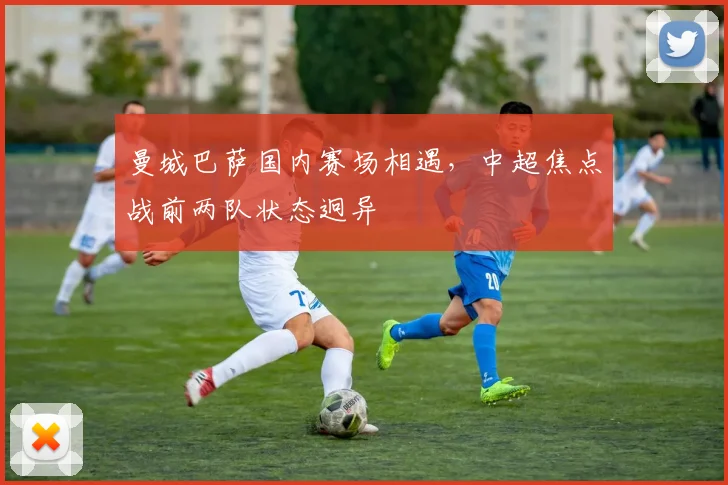 曼城巴萨国内赛场相遇，中超焦点战前两队状态迥异