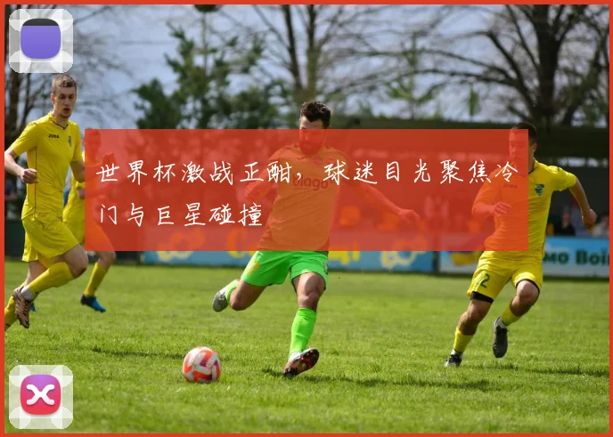 世界杯激战正酣，球迷目光聚焦冷门与巨星碰撞
