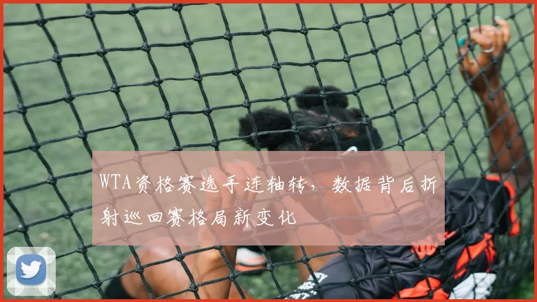WTA资格赛选手连轴转，数据背后折射巡回赛格局新变化