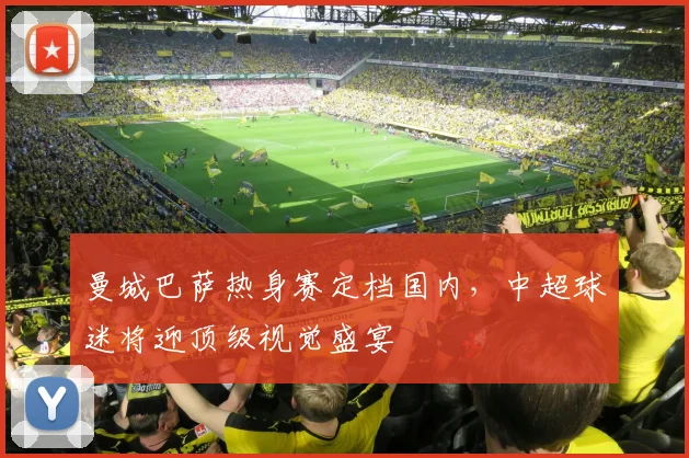 曼城巴萨热身赛定档国内，中超球迷将迎顶级视觉盛宴