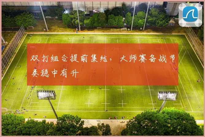双打组合提前集结，大师赛备战节奏稳中有升