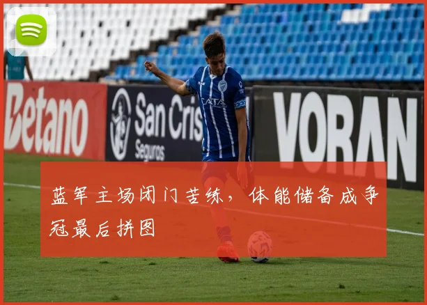 蓝军主场闭门苦练，体能储备成争冠最后拼图