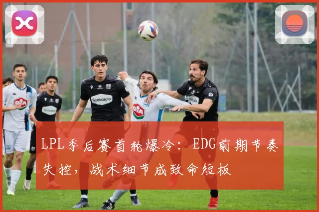 LPL季后赛首轮爆冷：EDG前期节奏失控，战术细节成致命短板