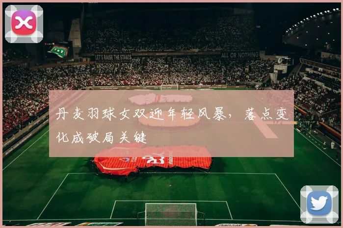丹麦羽球女双迎年轻风暴，落点变化成破局关键