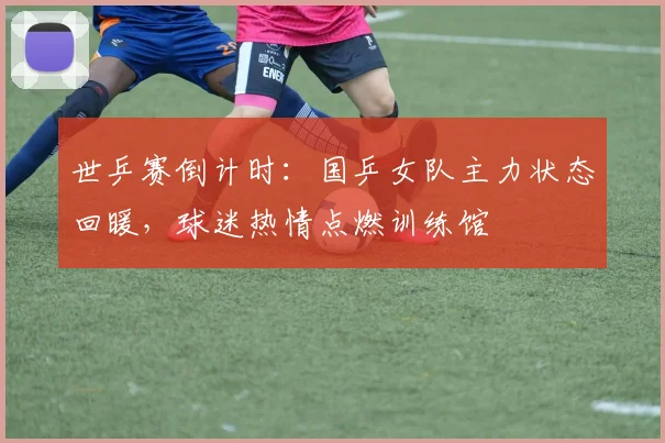 世乒赛倒计时：国乒女队主力状态回暖，球迷热情点燃训练馆