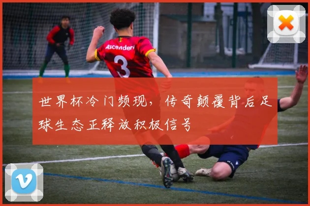 世界杯冷门频现，传奇颠覆背后足球生态正释放积极信号