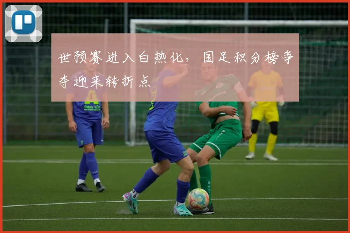 世预赛进入白热化,国足积分榜争夺迎来转折点