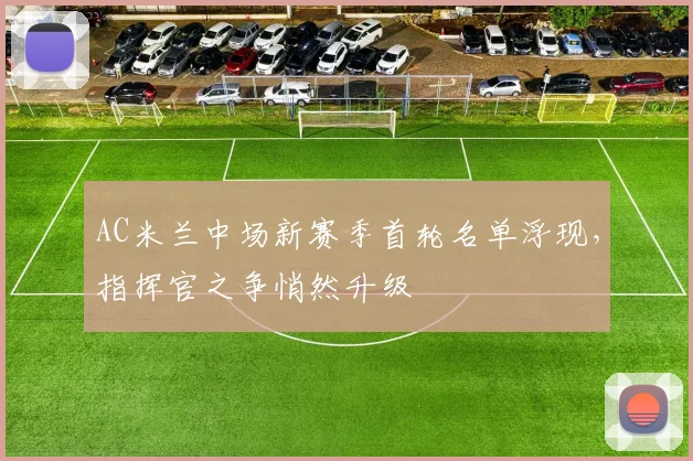 AC米兰中场新赛季首轮名单浮现，指挥官之争悄然升级