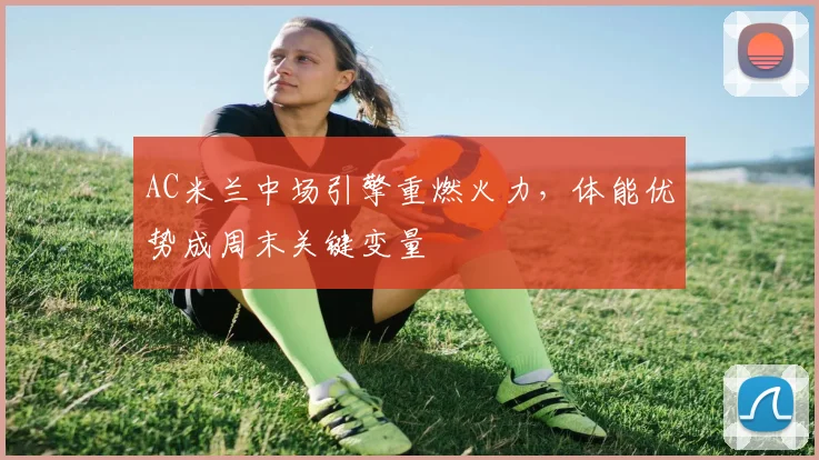 AC米兰中场引擎重燃火力，体能优势成周末关键变量