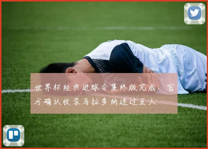 世界杯经典进球合集终版完成，官方确认收录马拉多纳连过五人