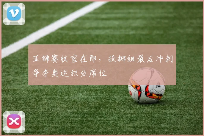 亚锦赛收官在即，投掷组最后冲刺争夺奥运积分席位