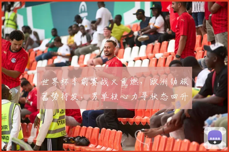 世界杯季前赛战火重燃，欧洲劲旅蓄势待发，男单核心力寻状态回升