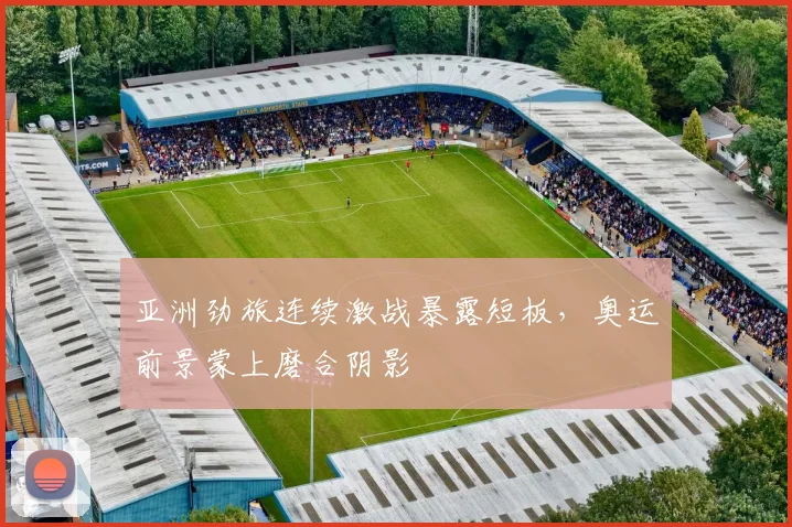 亚洲劲旅连续激战暴露短板，奥运前景蒙上磨合阴影