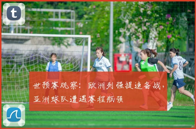 世预赛观察：欧洲列强提速备战，亚洲球队遭遇赛程瓶颈
