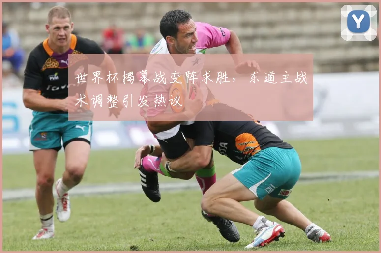 世界杯揭幕战变阵求胜,东道主战术调整引发热议
