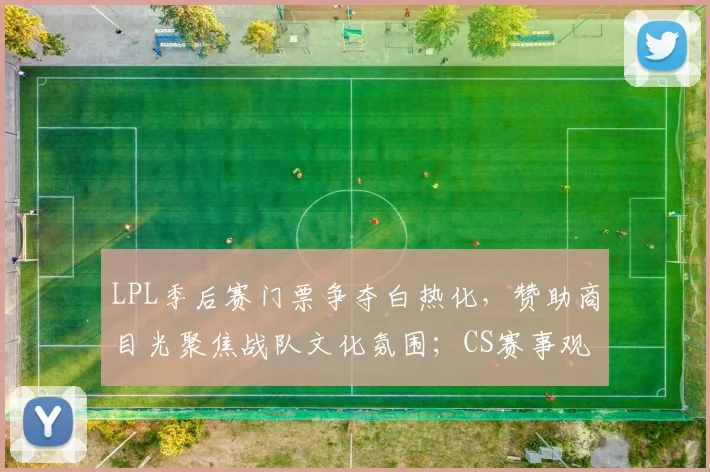 LPL季后赛门票争夺白热化，赞助商目光聚焦战队文化氛围；CS赛事观赛数据再创新高