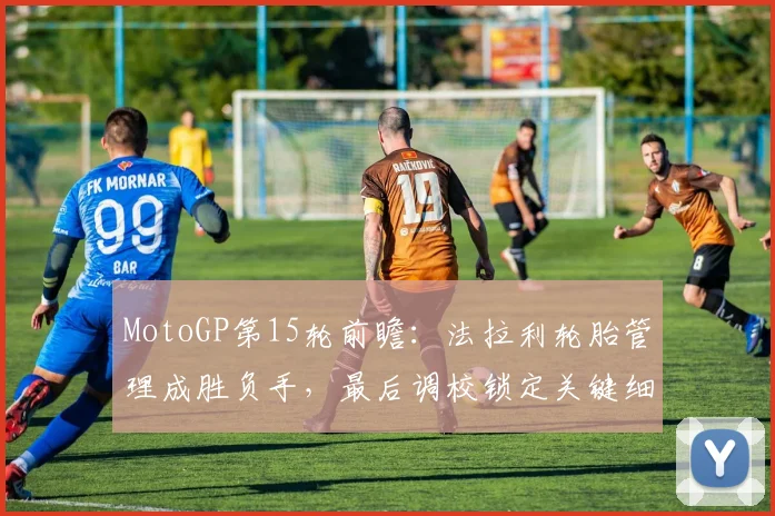 MotoGP第15轮前瞻：法拉利轮胎管理成胜负手，最后调校锁定关键细节