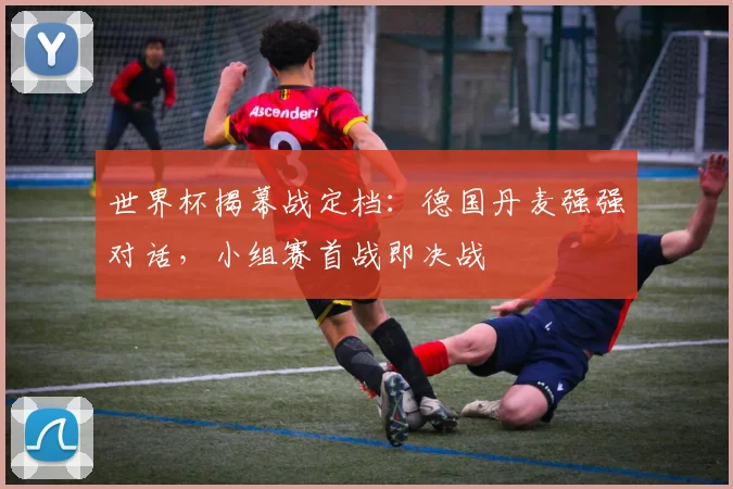 世界杯揭幕战定档：德国丹麦强强对话，小组赛首战即决战