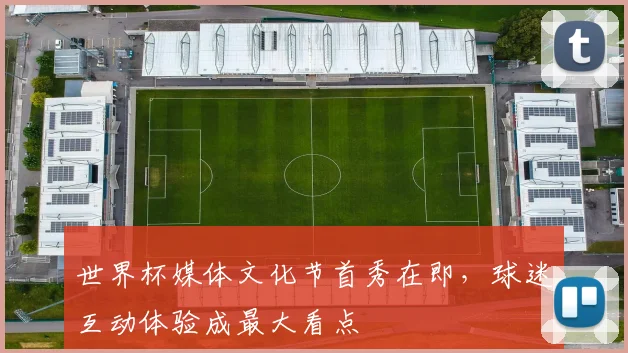 世界杯媒体文化节首秀在即，球迷互动体验成最大看点