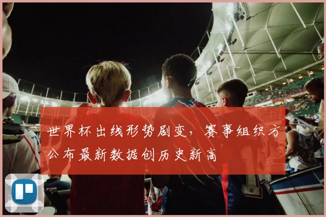 世界杯出线形势剧变，赛事组织方公布最新数据创历史新高