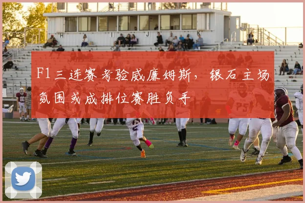 F1三连赛考验威廉姆斯，银石主场氛围或成排位赛胜负手