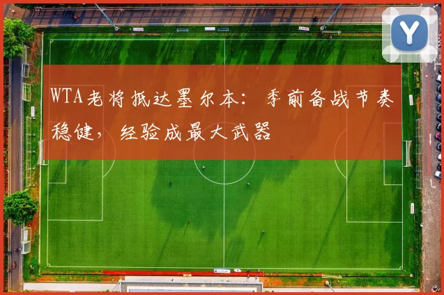 WTA老将抵达墨尔本：季前备战节奏稳健，经验成最大武器