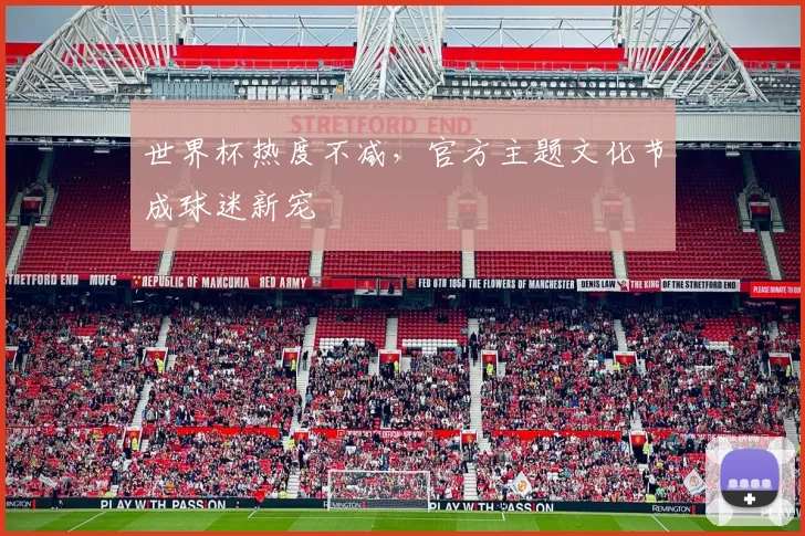 世界杯热度不减,官方主题文化节成球迷新宠