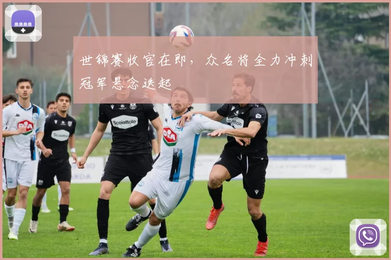 世锦赛收官在即，众名将全力冲刺冠军悬念迭起