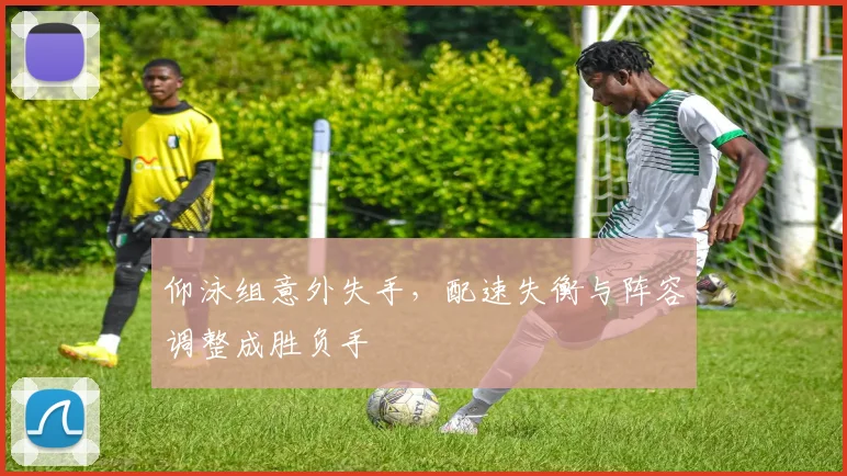 仰泳组意外失手，配速失衡与阵容调整成胜负手