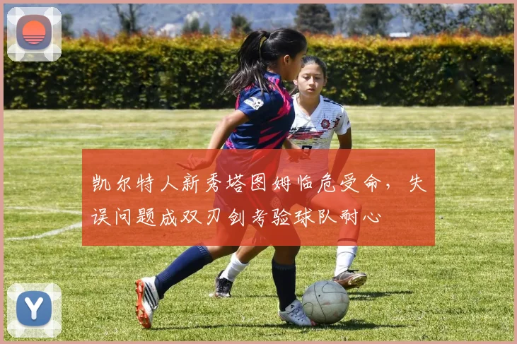 凯尔特人新秀塔图姆临危受命，失误问题成双刃剑考验球队耐心