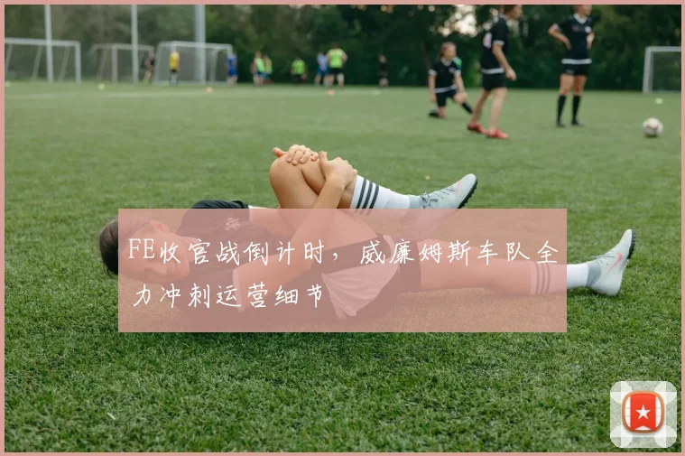 FE收官战倒计时，威廉姆斯车队全力冲刺运营细节