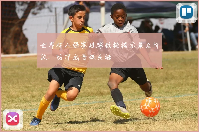 世界杯八强赛进球数据揭示最后阶段：防守成晋级关键