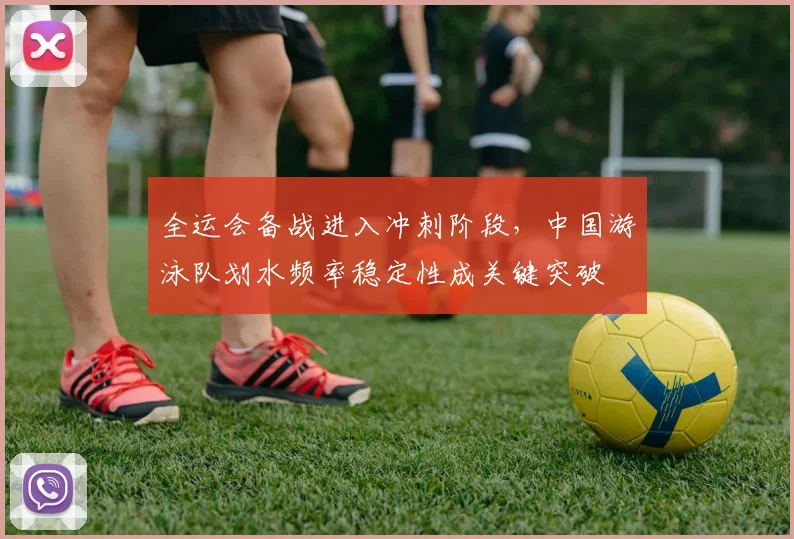 全运会备战进入冲刺阶段，中国游泳队划水频率稳定性成关键突破