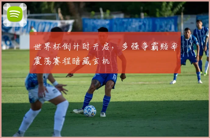 世界杯倒计时开启，多强争霸赔率震荡赛程暗藏玄机
