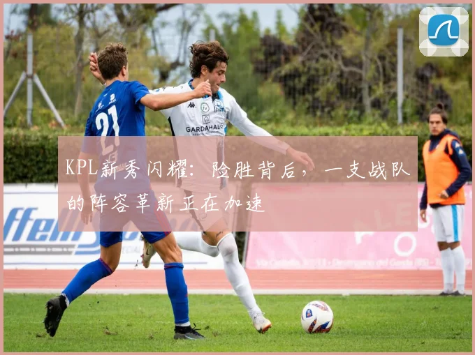 KPL新秀闪耀：险胜背后，一支战队的阵容革新正在加速