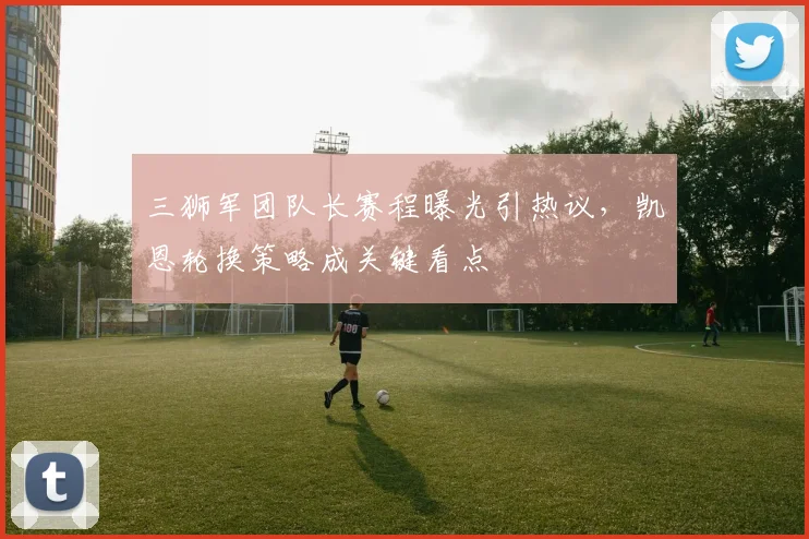 三狮军团队长赛程曝光引热议，凯恩轮换策略成关键看点