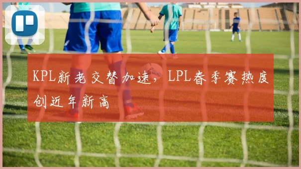 KPL新老交替加速，LPL春季赛热度创近年新高