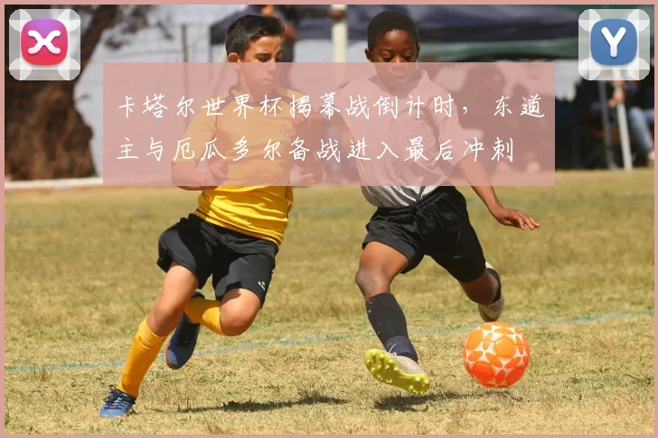 卡塔尔世界杯揭幕战倒计时，东道主与厄瓜多尔备战进入最后冲刺