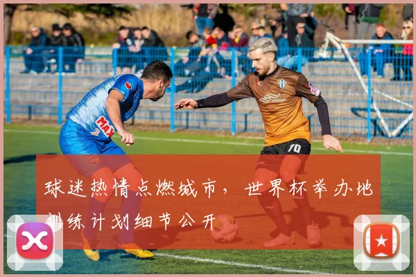 球迷热情点燃城市，世界杯举办地训练计划细节公开