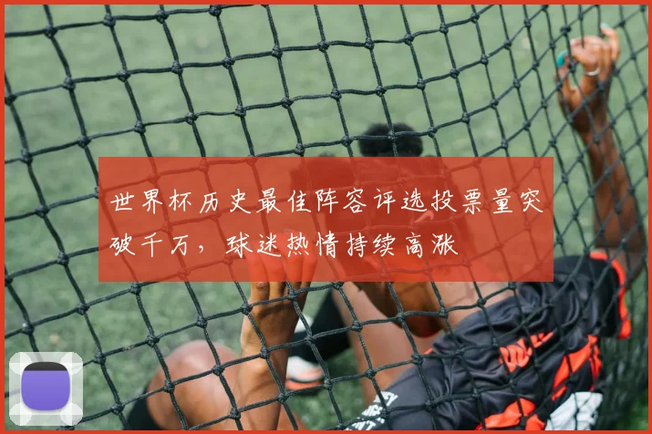 世界杯历史最佳阵容评选投票量突破千万，球迷热情持续高涨