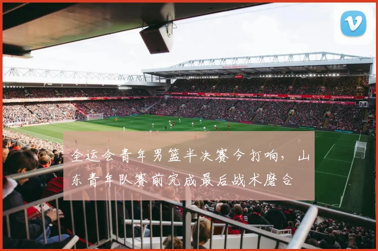 全运会青年男篮半决赛今打响，山东青年队赛前完成最后战术磨合