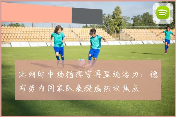 比利时中场指挥官再显统治力，德布劳内国家队表现成热议焦点