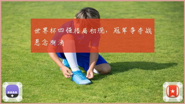 世界杯四强格局初现，冠军争夺战悬念渐消
