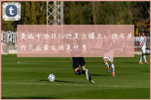 曼城中场核心迎复出曙光，德布劳内完成最后恢复环节