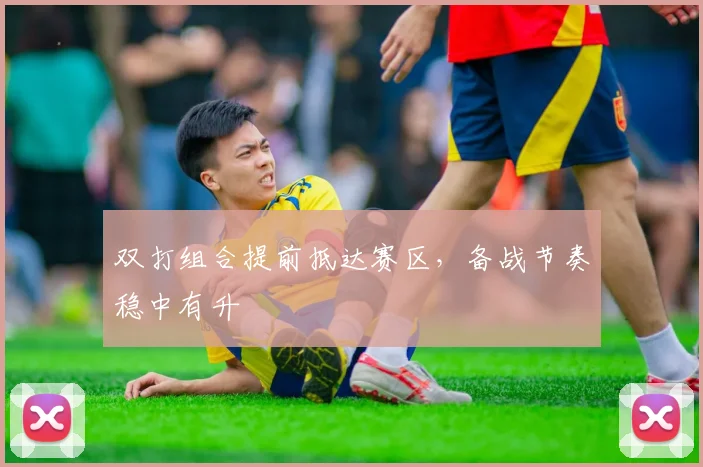 双打组合提前抵达赛区,备战节奏稳中有升