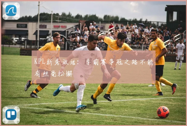 KPL新秀放话：季前赛争冠之路不能有丝毫松懈