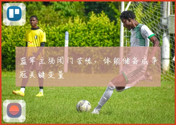 蓝军主场闭门苦练，体能储备成争冠关键变量