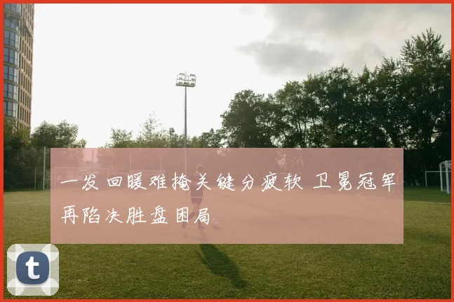一发回暖难掩关键分疲软 卫冕冠军再陷决胜盘困局