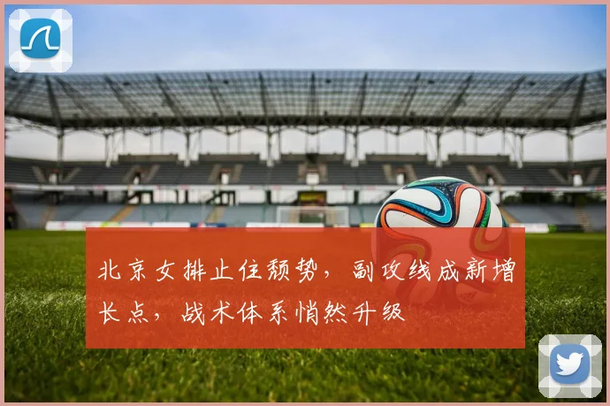 北京女排止住颓势，副攻线成新增长点，战术体系悄然升级